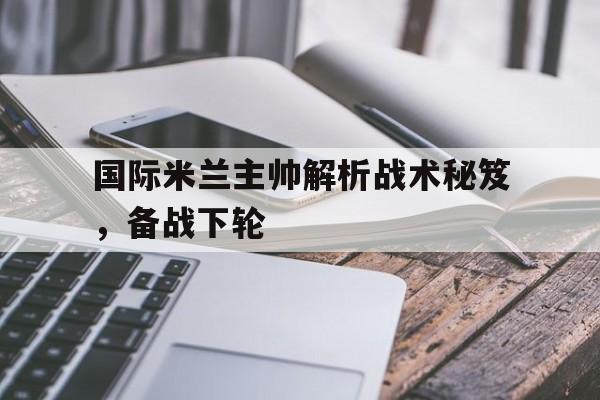 国际米兰主帅解析战术秘笈，备战下轮的简单介绍