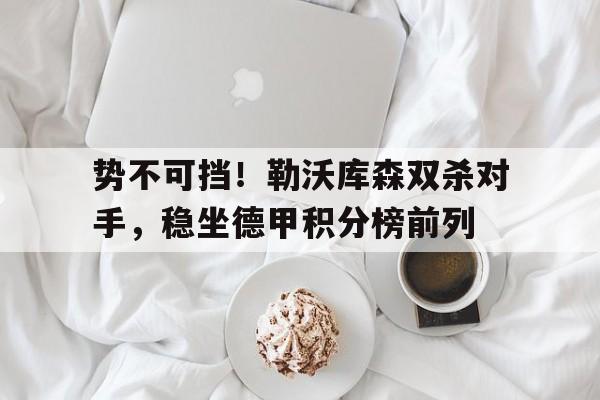 势不可挡!勒沃库森双杀对手,稳坐德甲积分榜前列的简单介绍