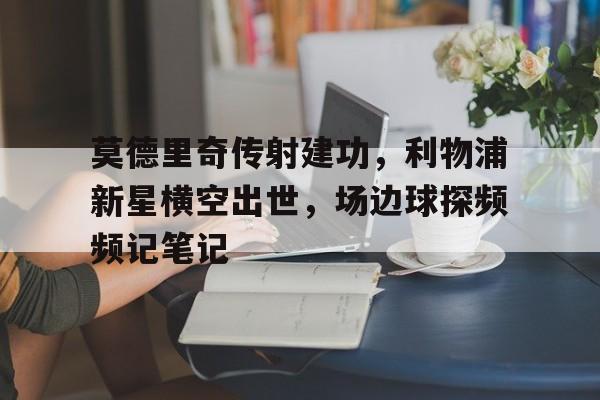 莫德里奇传射建功,利物浦新星横空出世,场边球探频频记笔记