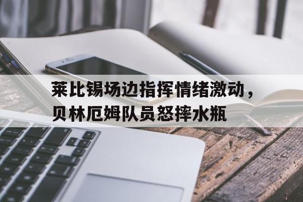 莱比锡场边指挥情绪激动,贝林厄姆队员怒摔水瓶